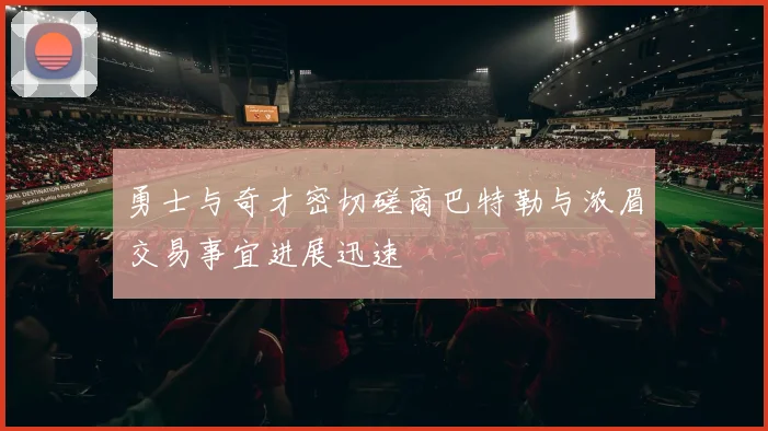 勇士与奇才密切磋商巴特勒与浓眉交易事宜进展迅速