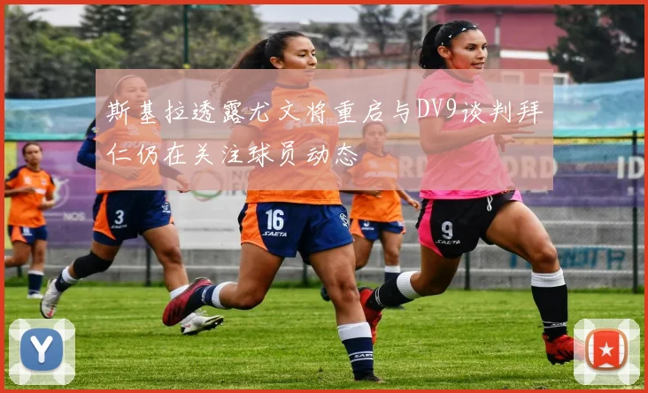 斯基拉透露尤文将重启与DV9谈判拜仁仍在关注球员动态
