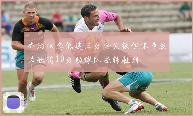 乔治状态低迷三分全失铁但末节发力独得10分助球队逆转胜利