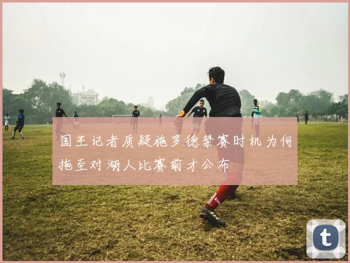 国王记者质疑施罗德禁赛时机为何拖至对湖人比赛前才公布