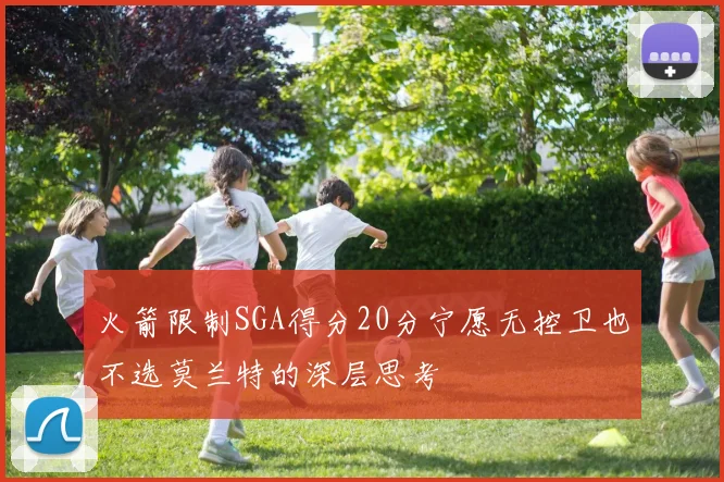 火箭限制SGA得分20分宁愿无控卫也不选莫兰特的深层思考