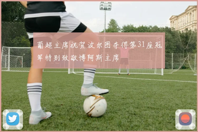 葡超主席祝贺波尔图夺得第31座冠军特别致敬博阿斯主席