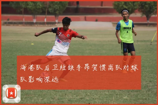 海港队后卫短缺李昂贺惯离队对球队影响深远