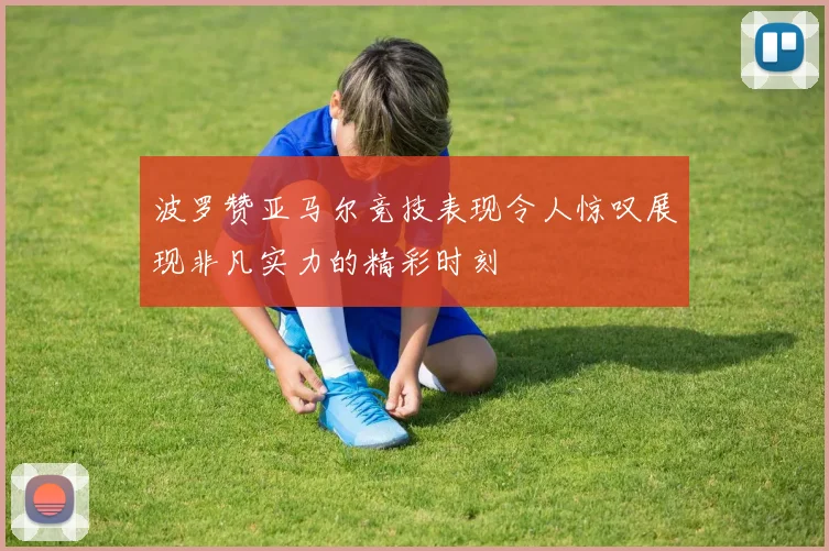 波罗赞亚马尔竞技表现令人惊叹展现非凡实力的精彩时刻