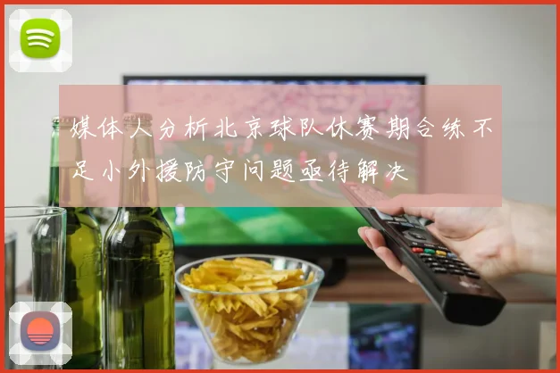 媒体人分析北京球队休赛期合练不足小外援防守问题亟待解决