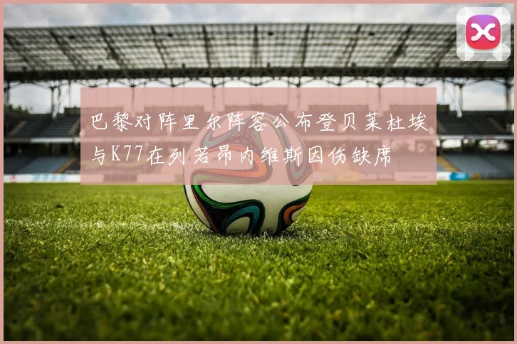 巴黎对阵里尔阵容公布登贝莱杜埃与K77在列若昂内维斯因伤缺席