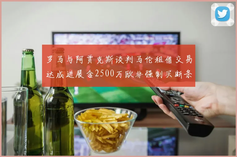 罗马与阿贾克斯谈判马伦租借交易达成进展含2500万欧非强制买断条款