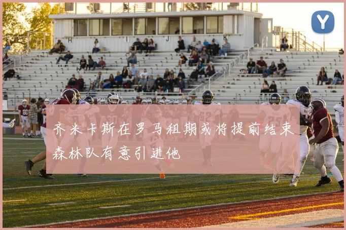 齐米卡斯在罗马租期或将提前结束森林队有意引进他