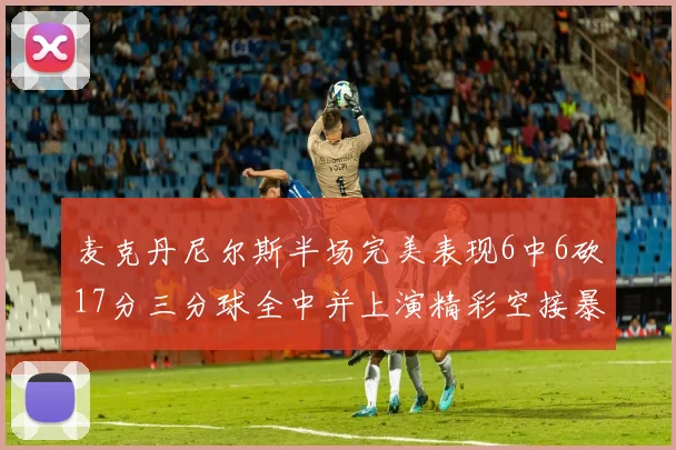 麦克丹尼尔斯半场完美表现6中6砍17分三分球全中并上演精彩空接暴扣