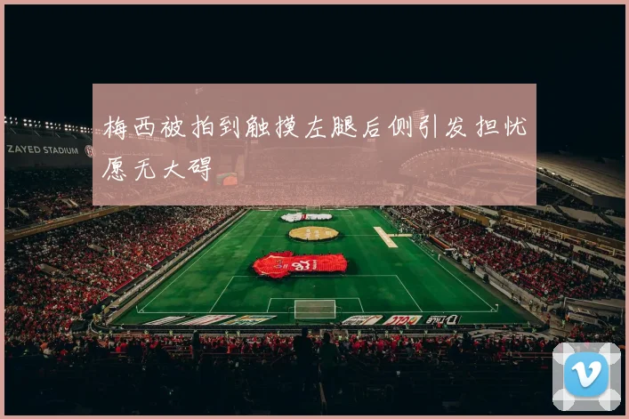梅西被拍到触摸左腿后侧引发担忧愿无大碍