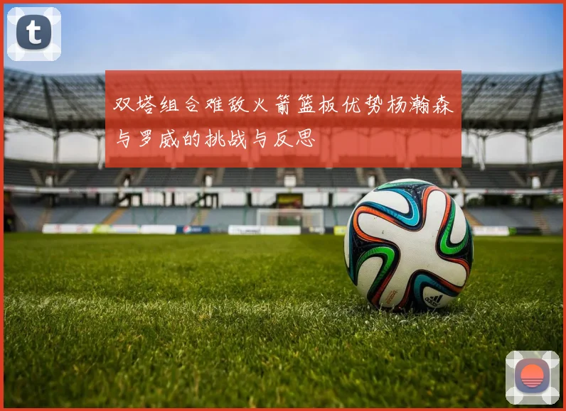 双塔组合难敌火箭篮板优势杨瀚森与罗威的挑战与反思