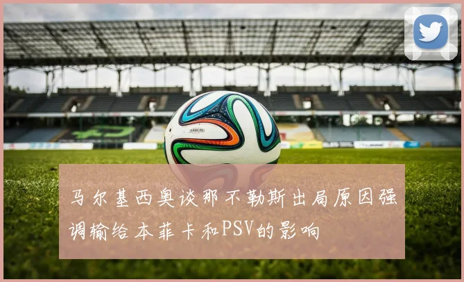 马尔基西奥谈那不勒斯出局原因强调输给本菲卡和PSV的影响