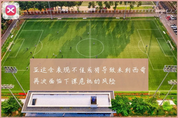 亚运会表现不佳或将导致米利西奇再次面临下课危机的风险