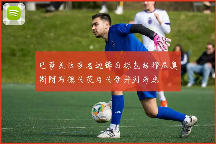 巴萨关注多名边锋目标包括穆尼奥斯阿布德戈茨与戈登并列考虑