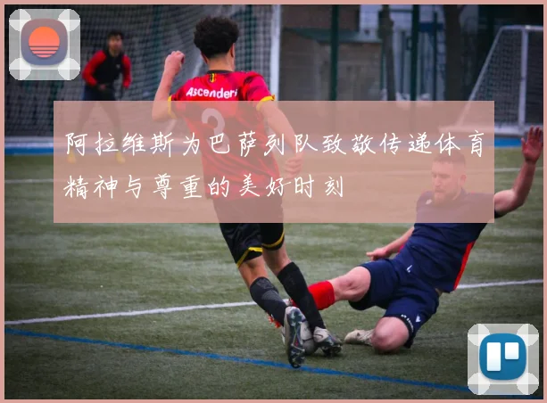 阿拉维斯为巴萨列队致敬传递体育精神与尊重的美好时刻
