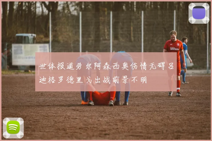 世体报道劳尔阿森西奥伤情无碍吕迪格罗德里戈出战前景不明