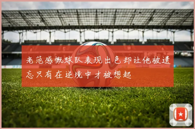 老范感慨球队表现出色却让他被遗忘只有在逆境中才被想起