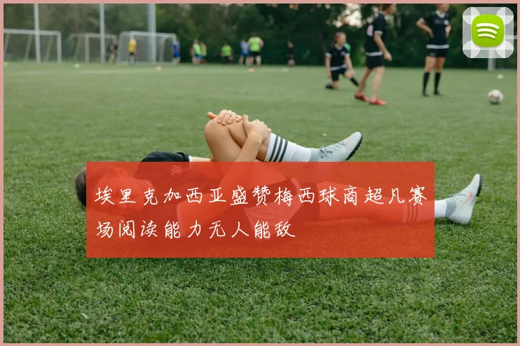 埃里克加西亚盛赞梅西球商超凡赛场阅读能力无人能敌